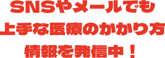 SNSやメールでも上手な医療のかかり方情報を発信中！