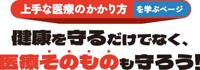上手な医療のかかり方を学ぶページ 健康を守るだけでなく、医療そのものも守ろう！
